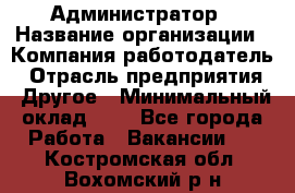 Администратор › Название организации ­ Компания-работодатель › Отрасль предприятия ­ Другое › Минимальный оклад ­ 1 - Все города Работа » Вакансии   . Костромская обл.,Вохомский р-н